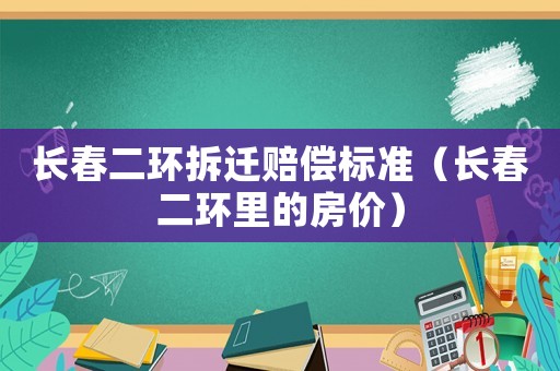 長春二環(huán)拆遷賠償標準（長春二環(huán)里的房價）