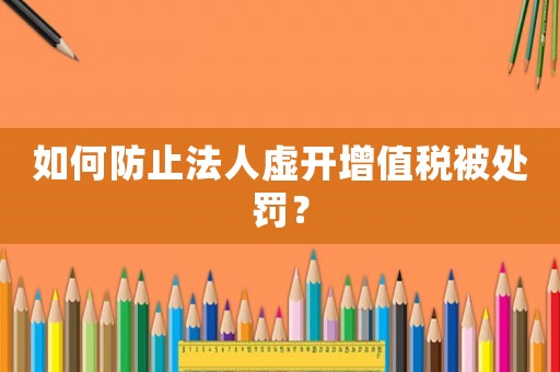 如何防止法人虛開增值稅被處罰？