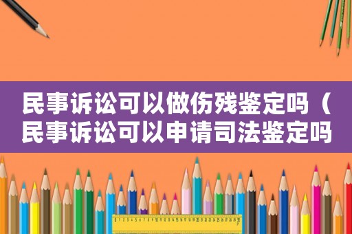 民事訴訟可以做傷殘鑒定嗎（民事訴訟可以申請司法鑒定嗎）