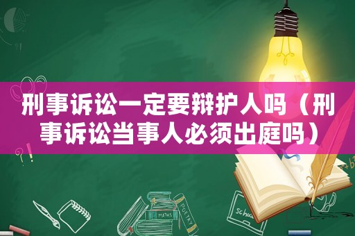 刑事訴訟一定要辯護人嗎（刑事訴訟當事人必須出庭嗎）
