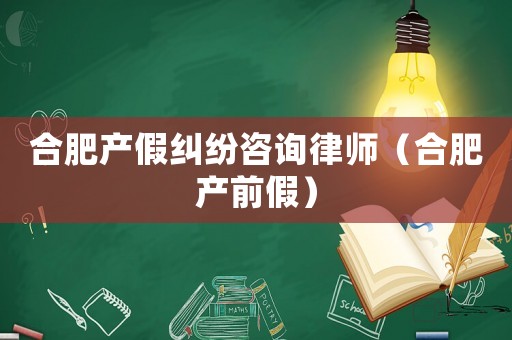 合肥產假糾紛咨詢律師（合肥產前假）