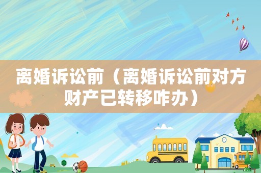 離婚訴訟前（離婚訴訟前對(duì)方財(cái)產(chǎn)已轉(zhuǎn)移咋辦）