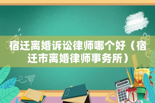 宿遷離婚訴訟律師哪個(gè)好（宿遷市離婚律師事務(wù)所）