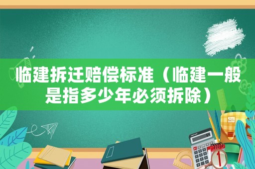 臨建拆遷賠償標準（臨建一般是指多少年必須拆除）