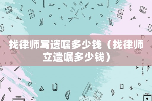 找律師寫遺囑多少錢（找律師立遺囑多少錢）