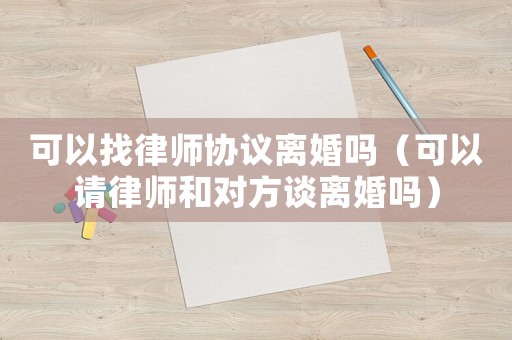 可以找律師協議離婚嗎（可以請律師和對方談離婚嗎）