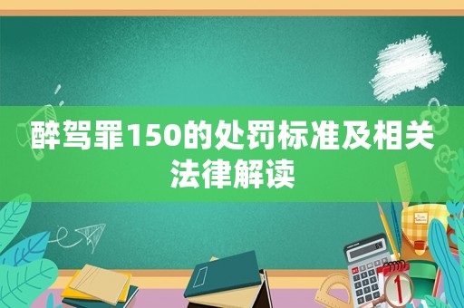 醉駕罪150的處罰標(biāo)準(zhǔn)及相關(guān)法律解讀