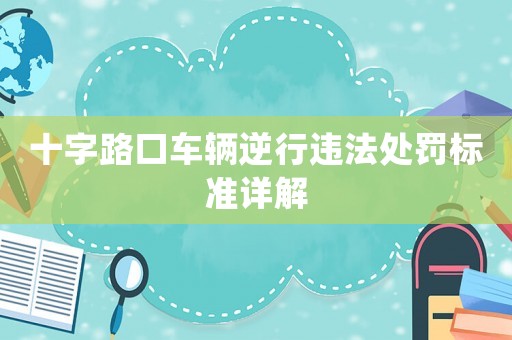 十字路口車輛逆行違法處罰標(biāo)準(zhǔn)詳解