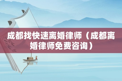 成都找快速離婚律師（成都離婚律師免費咨詢）