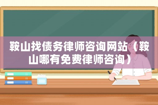 鞍山找債務律師咨詢網站（鞍山哪有免費律師咨詢）