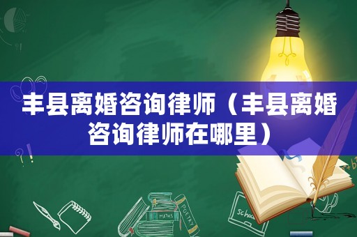 豐縣離婚咨詢律師（豐縣離婚咨詢律師在哪里）