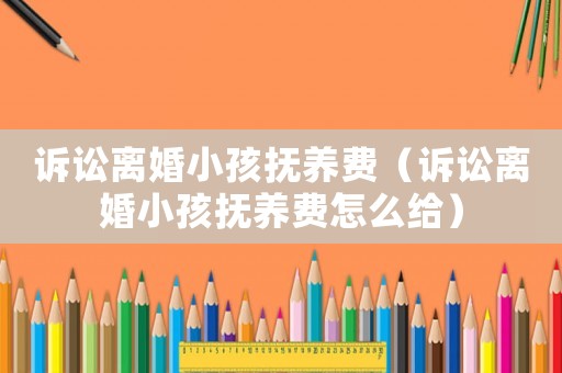 訴訟離婚小孩撫養費（訴訟離婚小孩撫養費怎么給）