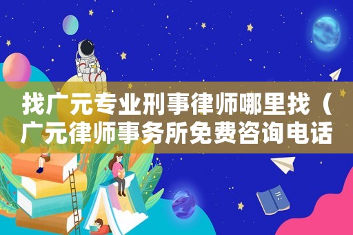 找廣元專業刑事律師哪里找（廣元律師事務所免費咨詢電話）