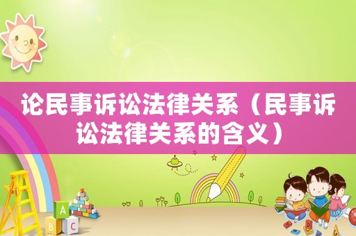 論民事訴訟法律關系（民事訴訟法律關系的含義）