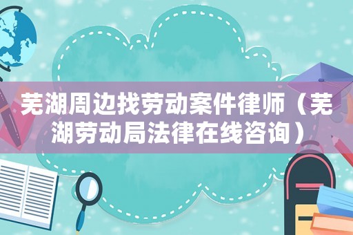 蕪湖周邊找勞動案件律師（蕪湖勞動局法律在線咨詢）