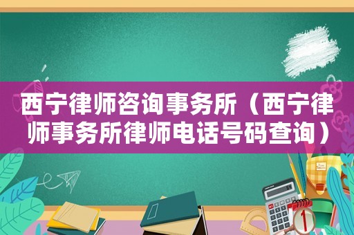 西寧律師咨詢事務所（西寧律師事務所律師電話號碼查詢）