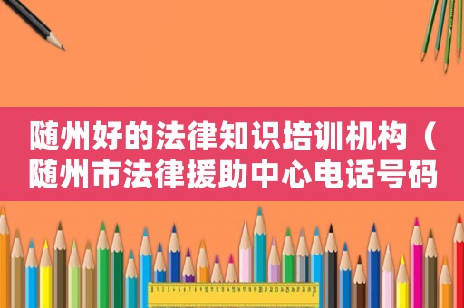 隨州好的法律知識培訓機構（隨州市法律援助中心電話號碼）