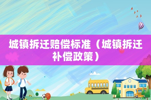 城鎮拆遷賠償標準（城鎮拆遷補償政策）