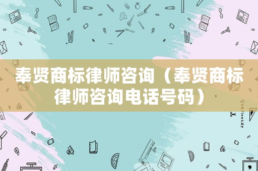 奉賢商標律師咨詢（奉賢商標律師咨詢電話號碼）