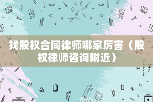 找股權(quán)合同律師哪家厲害（股權(quán)律師咨詢附近）