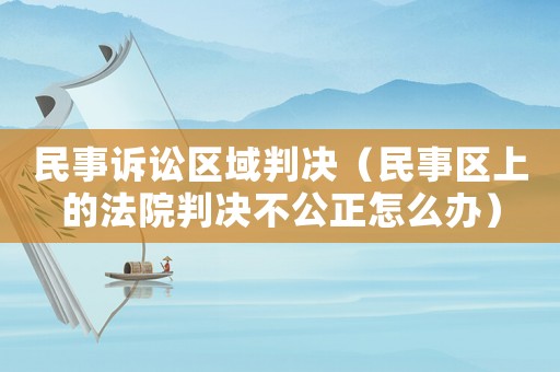 民事訴訟區域判決（民事區上的法院判決不公正怎么辦）