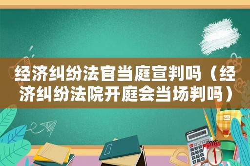 經濟糾紛法官當庭宣判嗎（經濟糾紛法院開庭會當場判嗎）