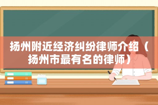 揚(yáng)州附近經(jīng)濟(jì)糾紛律師介紹（揚(yáng)州市最有名的律師）