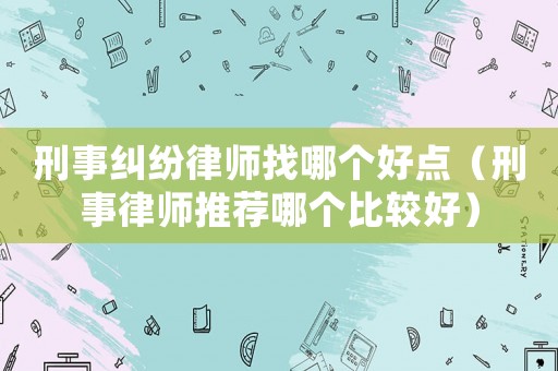 刑事糾紛律師找哪個(gè)好點(diǎn)（刑事律師推薦哪個(gè)比較好）