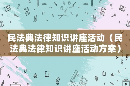 民法典法律知識(shí)講座活動(dòng)（民法典法律知識(shí)講座活動(dòng)方案）