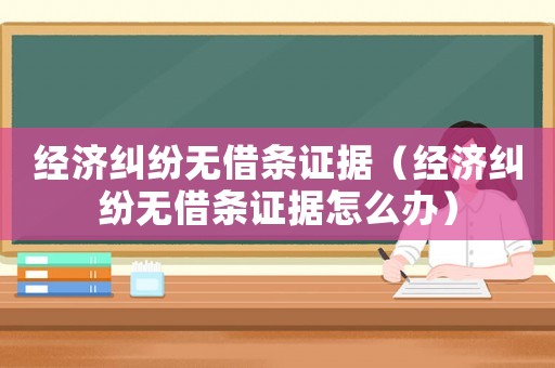 經濟糾紛無借條證據（經濟糾紛無借條證據怎么辦）