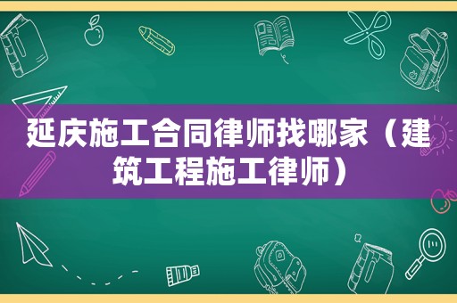 延慶施工合同律師找哪家（建筑工程施工律師）