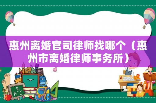 惠州離婚官司律師找哪個（惠州市離婚律師事務所）
