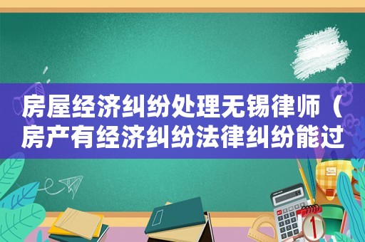 房屋經濟糾紛處理無錫律師（房產有經濟糾紛法律糾紛能過戶嗎）