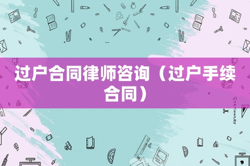 過戶合同律師咨詢（過戶手續合同）