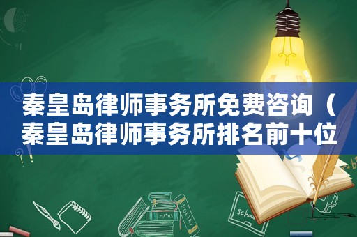 秦皇島律師事務所免費咨詢（秦皇島律師事務所排名前十位）