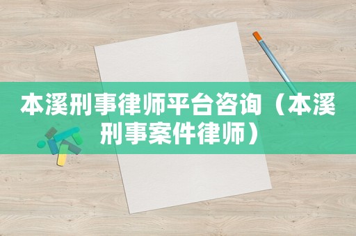 本溪刑事律師平臺(tái)咨詢（本溪刑事案件律師）