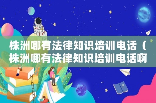 株洲哪有法律知識培訓(xùn)電話（株洲哪有法律知識培訓(xùn)電話啊）