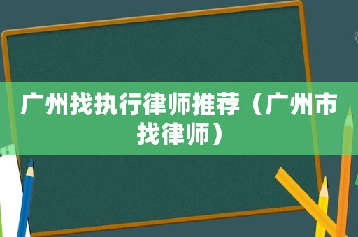 廣州找執行律師推薦（廣州市找律師）