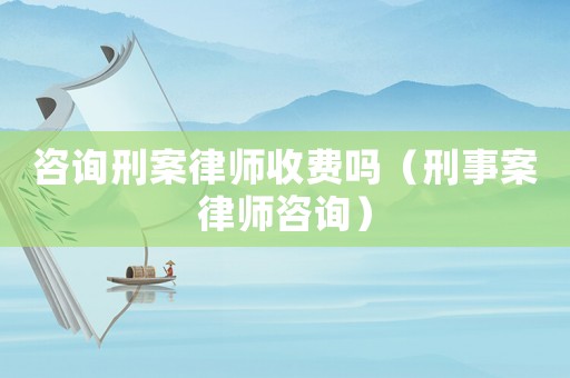 咨詢刑案律師收費嗎（刑事案律師咨詢）