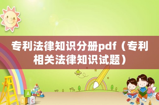 專利法律知識(shí)分冊(cè)pdf（專利相關(guān)法律知識(shí)試題）