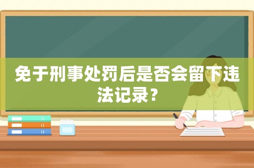免于刑事處罰后是否會留下違法記錄？