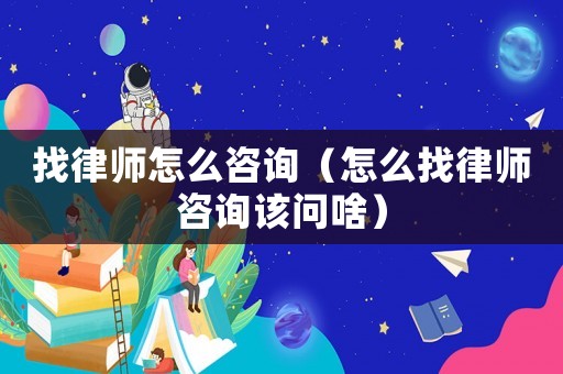 找律師怎么咨詢（怎么找律師咨詢該問啥）