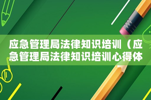 應(yīng)急管理局法律知識(shí)培訓(xùn)（應(yīng)急管理局法律知識(shí)培訓(xùn)心得體會(huì)）