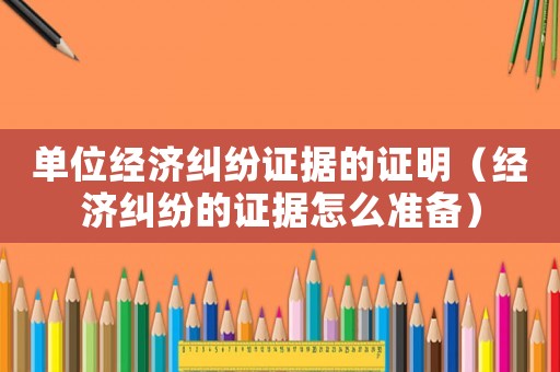 單位經濟糾紛證據的證明（經濟糾紛的證據怎么準備）