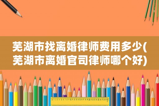 蕪湖市找離婚律師費(fèi)用多少(蕪湖市離婚官司律師哪個(gè)好)