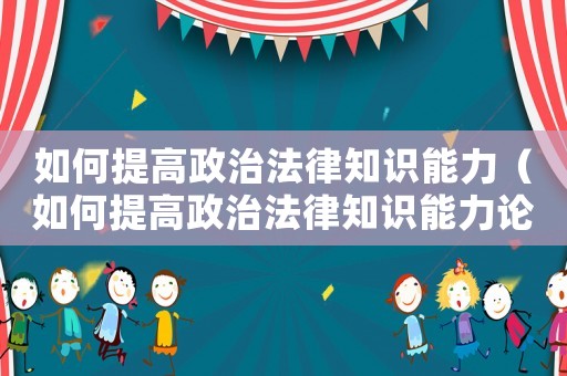 如何提高政治法律知識能力（如何提高政治法律知識能力論文）