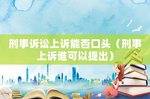 刑事訴訟上訴能否口頭（刑事上訴誰可以提出）
