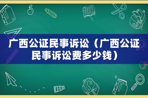 廣西公證民事訴訟（廣西公證民事訴訟費多少錢）