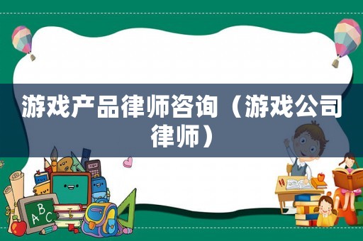游戲產品律師咨詢（游戲公司律師）