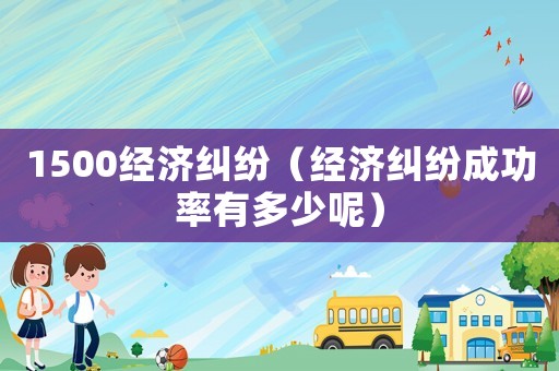 1500經濟糾紛（經濟糾紛成功率有多少呢）